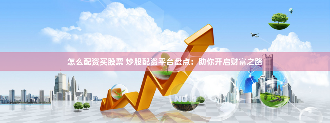 怎么配资买股票 炒股配资平台盘点：助你开启财富之路